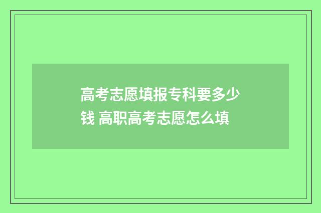 高考志愿填报专科要多少钱 高职高考志愿怎么填