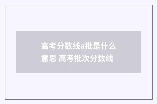 高考分数线a批是什么意思 高考批次分数线