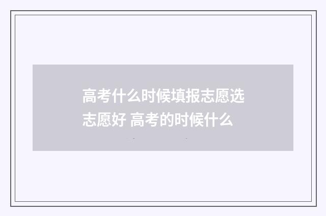 高考什么时候填报志愿选志愿好 高考的时候什么