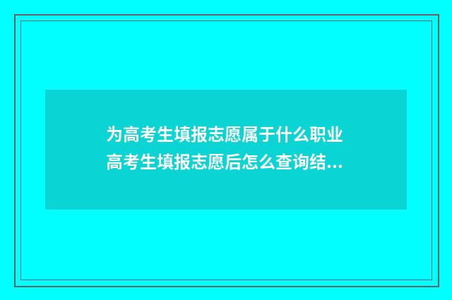 为高考生填报志愿属于什么职业 高考生填报志愿后怎么查询结果