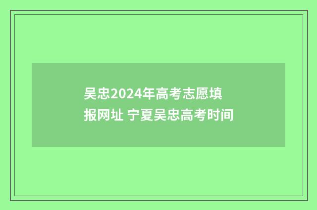 吴忠2024年高考志愿填报网址 宁夏吴忠高考时间