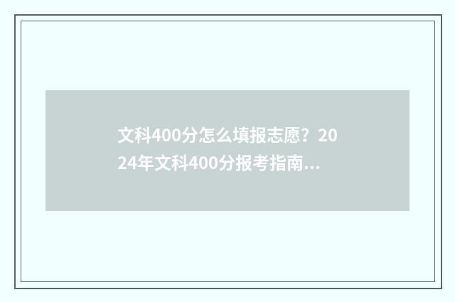 文科400分怎么填报志愿？2024年文科400分报考指南 文科400分左右