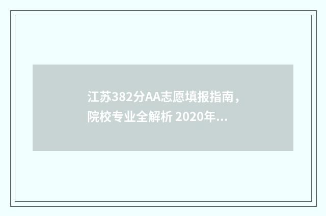 江苏382分AA志愿填报指南，院校专业全解析 2020年江苏高考382分能上什么大学