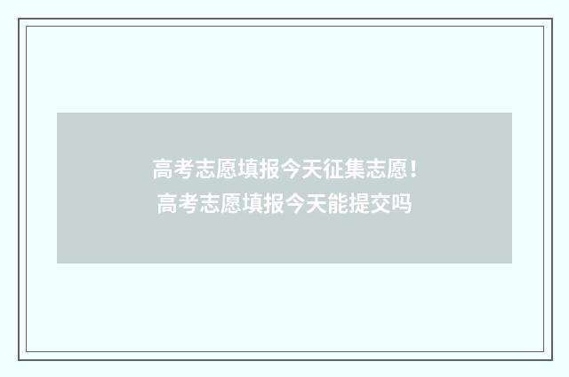 高考志愿填报今天征集志愿！ 高考志愿填报今天能提交吗