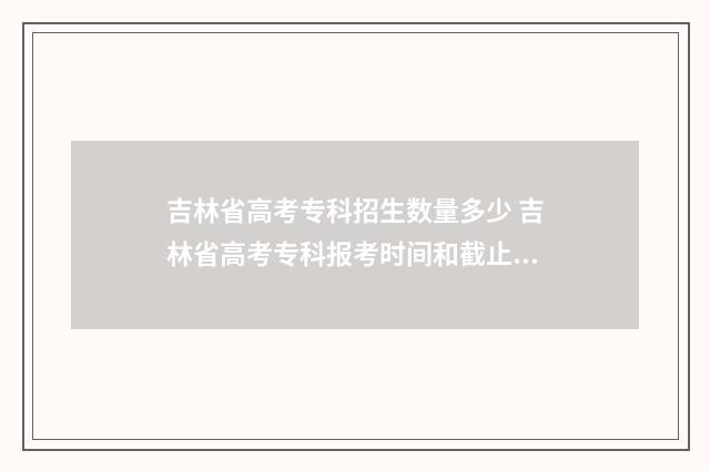 吉林省高考专科招生数量多少 吉林省高考专科报考时间和截止时间