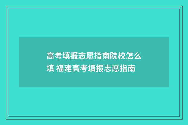 高考填报志愿指南院校怎么填 福建高考填报志愿指南