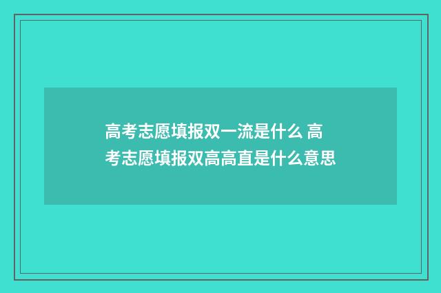 高考志愿填报双一流是什么 高考志愿填报双高高直是什么意思
