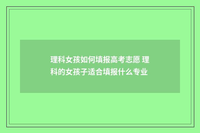 理科女孩如何填报高考志愿 理科的女孩子适合填报什么专业