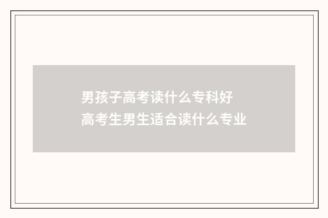 男孩子高考读什么专科好 高考生男生适合读什么专业