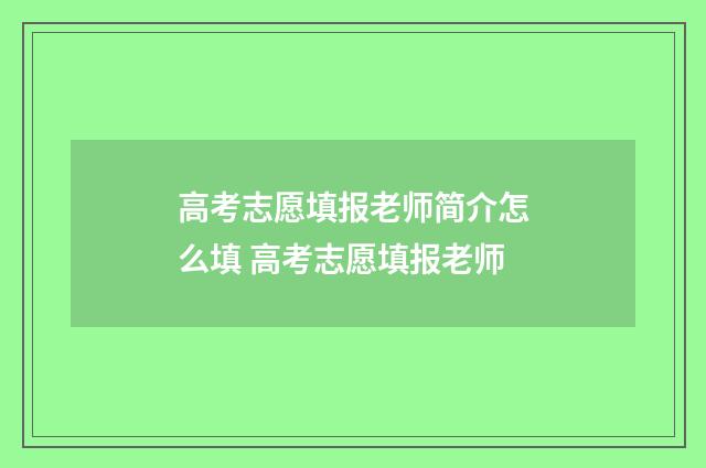 高考志愿填报老师简介怎么填 高考志愿填报老师
