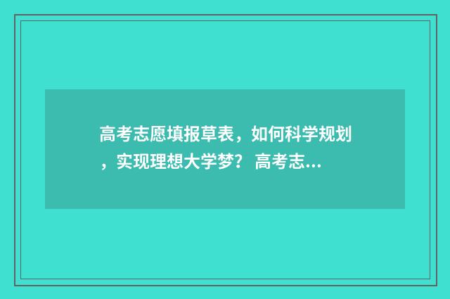 高考志愿填报草表，如何科学规划，实现理想大学梦？ 高考志愿填报草稿