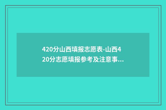 420分山西填报志愿表-山西420分志愿填报参考及注意事项 2021山西高考430分大学