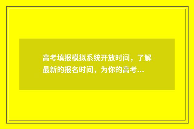 高考填报模拟系统开放时间，了解最新的报名时间，为你的高考之路提供指引！ 高考填报模拟系统辽宁版如何操作