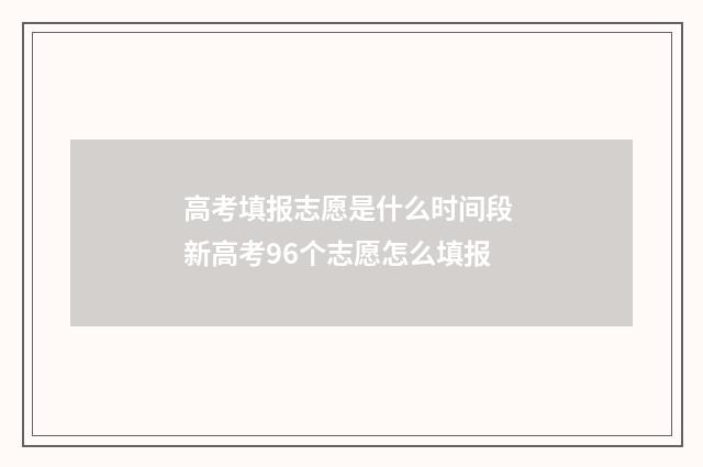 高考填报志愿是什么时间段 新高考96个志愿怎么填报