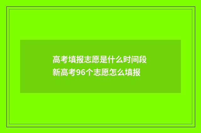 高考填报志愿是什么时间段 新高考96个志愿怎么填报