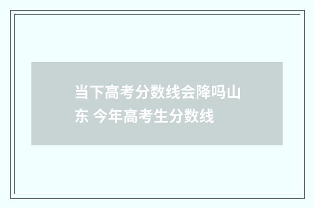 当下高考分数线会降吗山东 今年高考生分数线