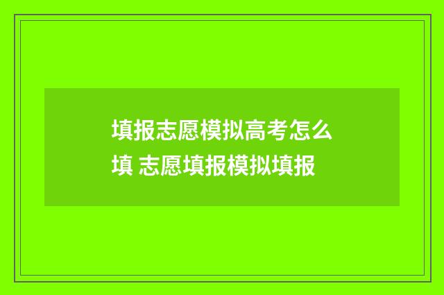 填报志愿模拟高考怎么填 志愿填报模拟填报