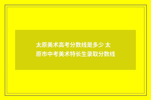 太原美术高考分数线是多少 太原市中考美术特长生录取分数线