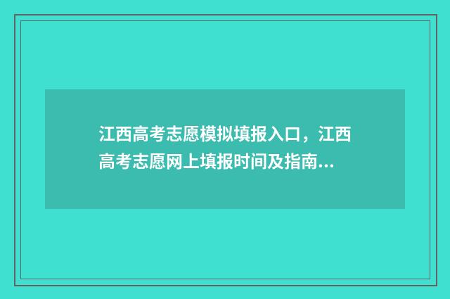 江西高考志愿模拟填报入口，江西高考志愿网上填报时间及指南 江西高考志愿模拟填报时间
