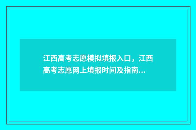 江西高考志愿模拟填报入口，江西高考志愿网上填报时间及指南 江西高考志愿模拟填报时间