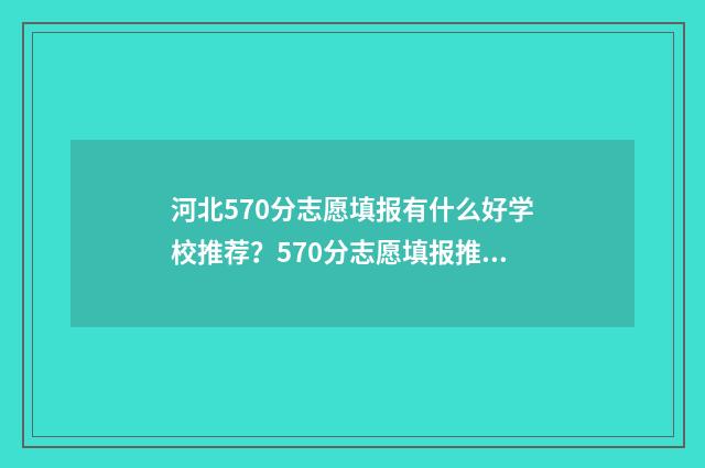 河北570分志愿填报有什么好学校推荐？570分志愿填报推荐院校 2021年河北570分能上哪些大学