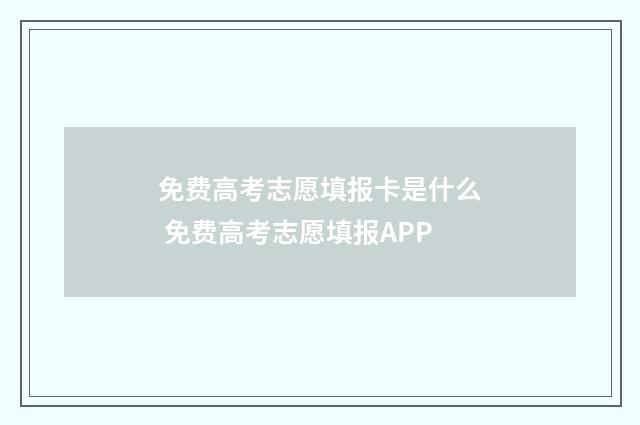 免费高考志愿填报卡是什么 免费高考志愿填报APP