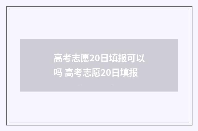 高考志愿20日填报可以吗 高考志愿20日填报