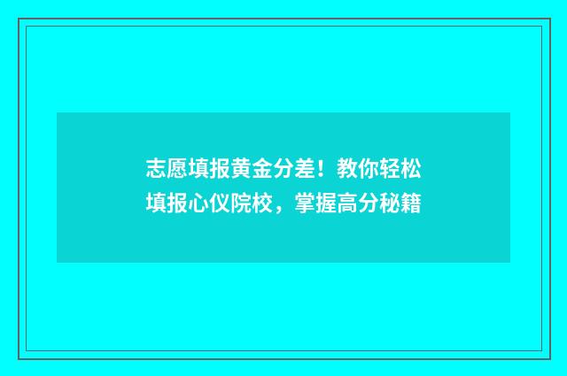 志愿填报黄金分差！教你轻松填报心仪院校，掌握高分秘籍