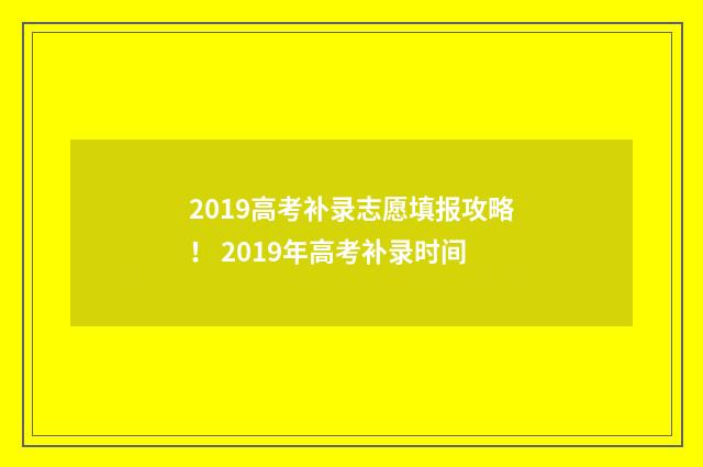 2019高考补录志愿填报攻略！ 2019年高考补录时间