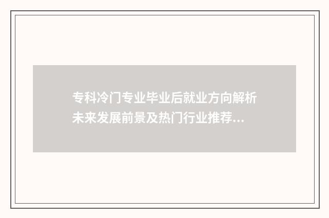 专科冷门专业毕业后就业方向解析未来发展前景及热门行业推荐 专科冷门专业毕业去向