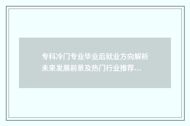 专科冷门专业毕业后就业方向解析未来发展前景及热门行业推荐 专科冷门专业毕业去向