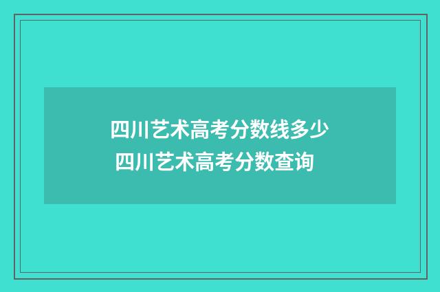 四川艺术高考分数线多少 四川艺术高考分数查询