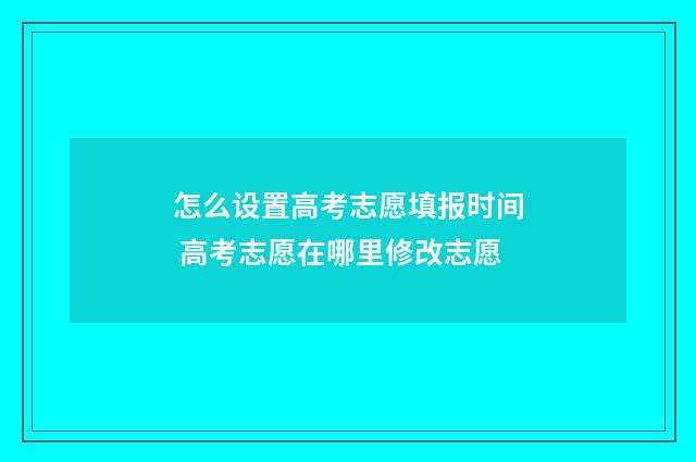 怎么设置高考志愿填报时间 高考志愿在哪里修改志愿