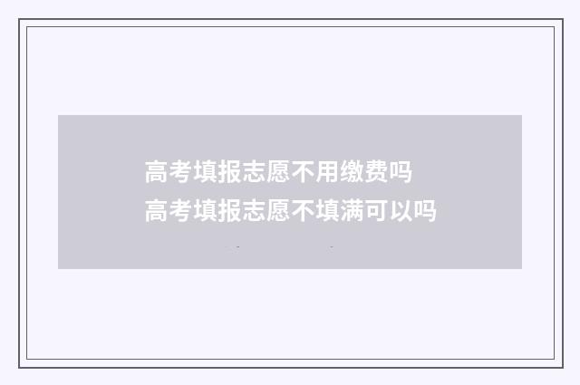 高考填报志愿不用缴费吗 高考填报志愿不填满可以吗
