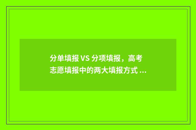 分单填报 VS 分项填报，高考志愿填报中的两大填报方式 分单怎么写分单
