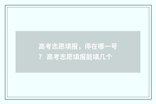 高考志愿填报，停在哪一号？ 高考志愿填报能填几个