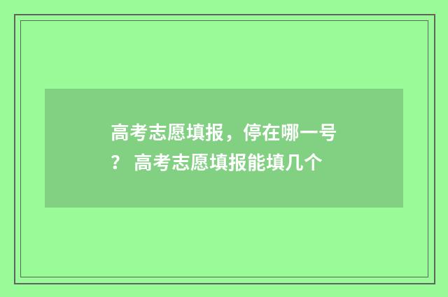 高考志愿填报，停在哪一号？ 高考志愿填报能填几个