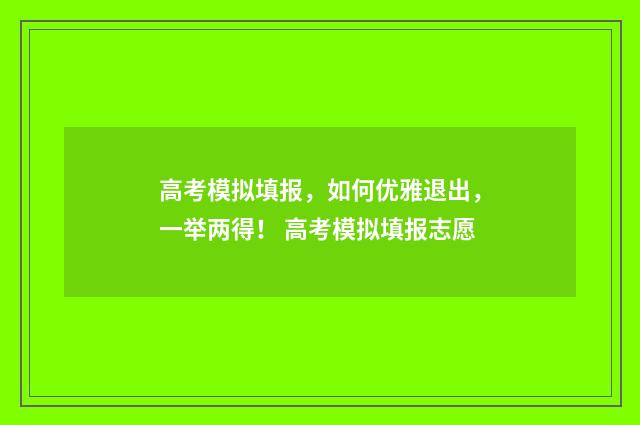 高考模拟填报，如何优雅退出，一举两得！ 高考模拟填报志愿