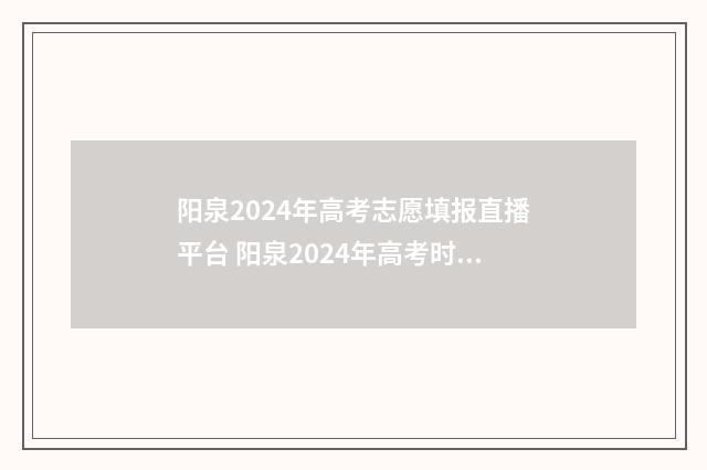 阳泉2024年高考志愿填报直播平台 阳泉2024年高考时间