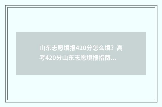 山东志愿填报420分怎么填？高考420分山东志愿填报指南 山东志愿填报网站