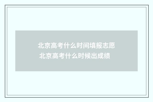 北京高考什么时间填报志愿 北京高考什么时候出成绩