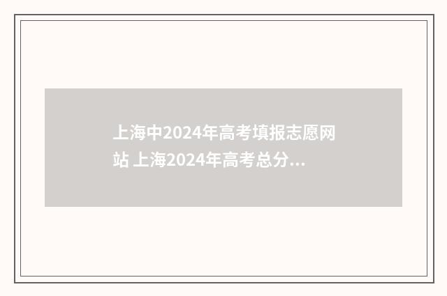 上海中2024年高考填报志愿网站 上海2024年高考总分计分方法