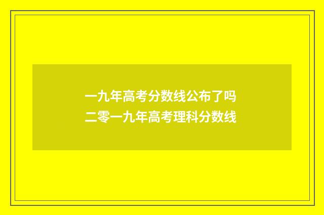 一九年高考分数线公布了吗 二零一九年高考理科分数线