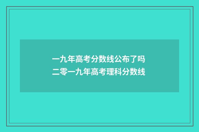 一九年高考分数线公布了吗 二零一九年高考理科分数线
