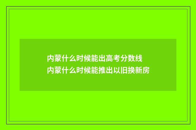 内蒙什么时候能出高考分数线 内蒙什么时候能推出以旧换新房