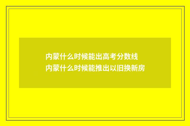 内蒙什么时候能出高考分数线 内蒙什么时候能推出以旧换新房