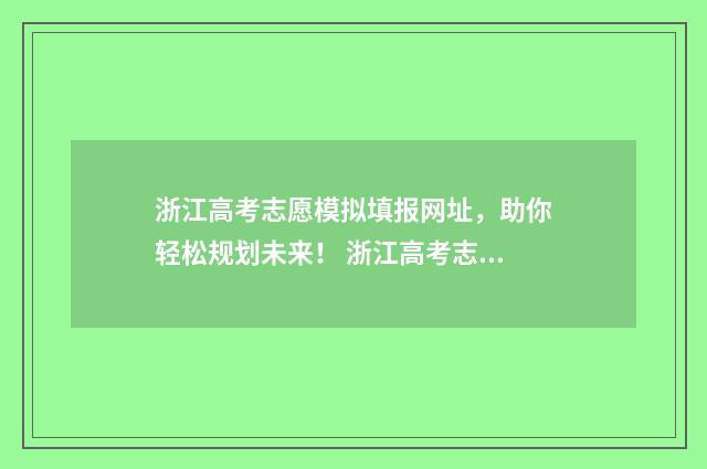 浙江高考志愿模拟填报网址，助你轻松规划未来！ 浙江高考志愿模式