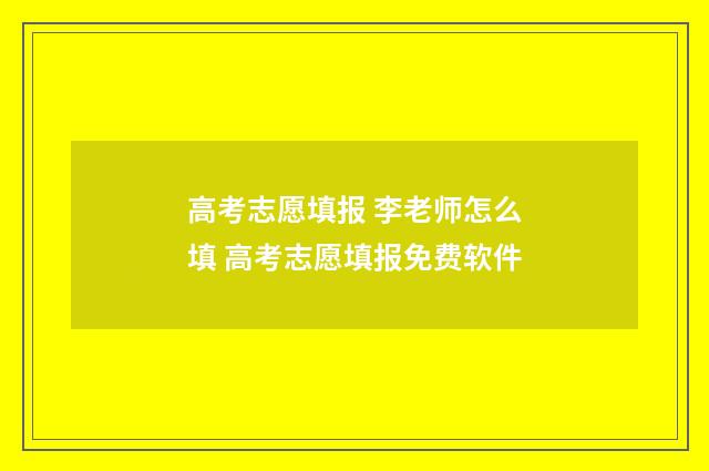 高考志愿填报 李老师怎么填 高考志愿填报免费软件