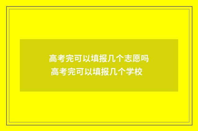 高考完可以填报几个志愿吗 高考完可以填报几个学校
