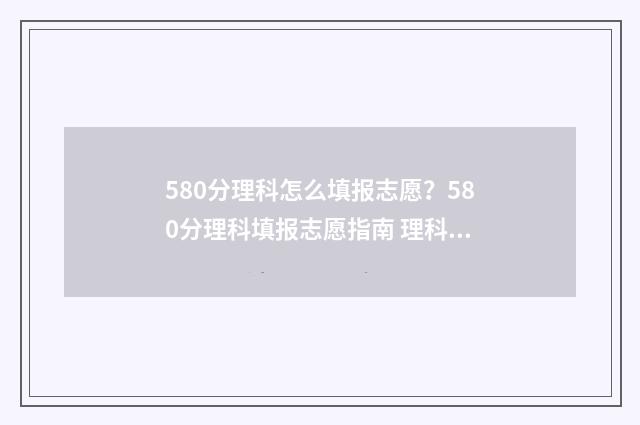580分理科怎么填报志愿？580分理科填报志愿指南 理科580分是什么概念